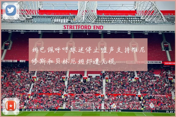 姆巴佩呼吁球迷停止嘘声支持维尼修斯和贝林厄姆却遭无视