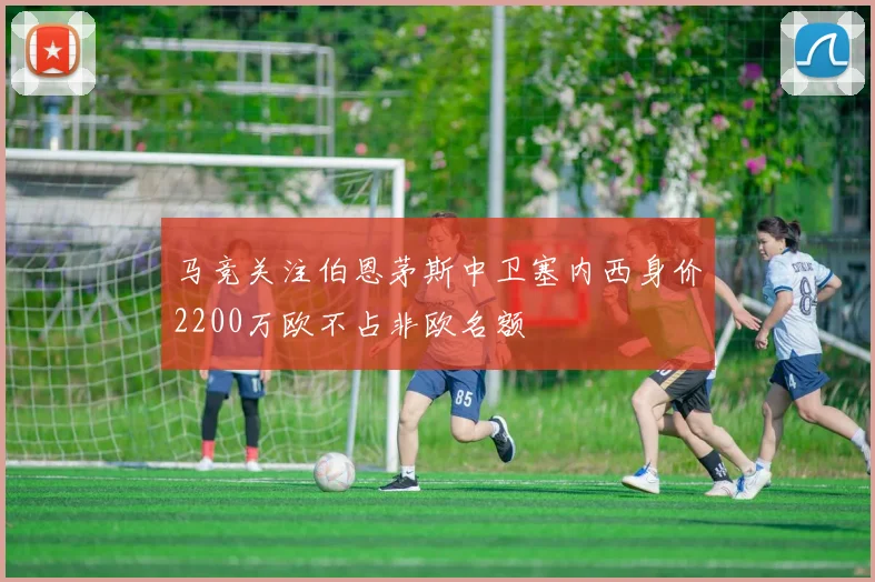 马竞关注伯恩茅斯中卫塞内西身价2200万欧不占非欧名额
