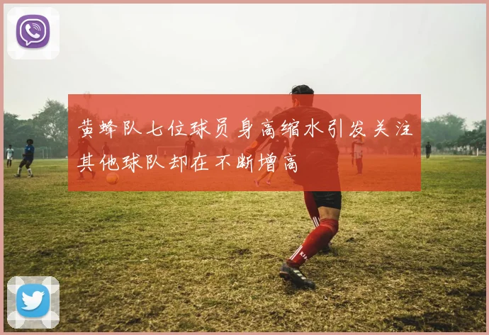 黄蜂队七位球员身高缩水引发关注其他球队却在不断增高