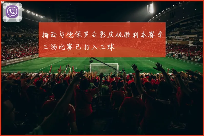 梅西与德保罗合影庆祝胜利本赛季三场比赛已打入三球