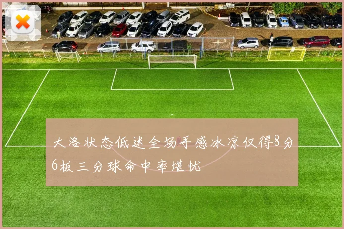 大洛状态低迷全场手感冰凉仅得8分6板三分球命中率堪忧