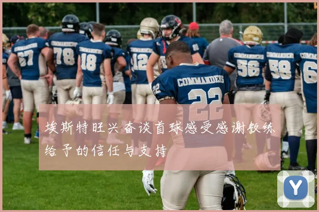 埃斯特旺兴奋谈首球感受感谢教练给予的信任与支持