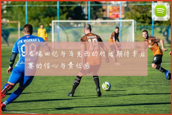 洛瑞回忆与马克西的对话期待季后赛的信心与责任感