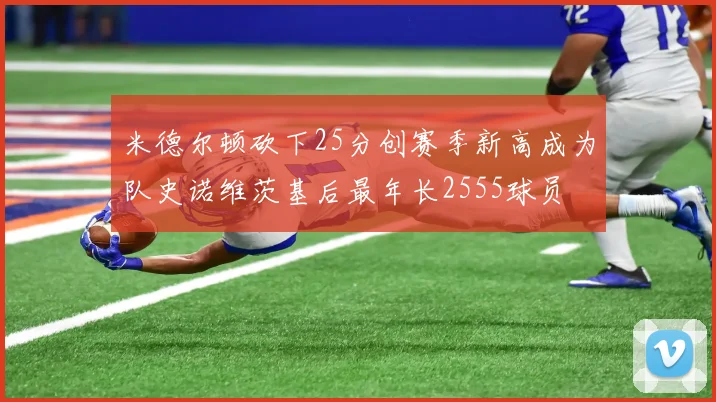 米德尔顿砍下25分创赛季新高成为队史诺维茨基后最年长2555球员