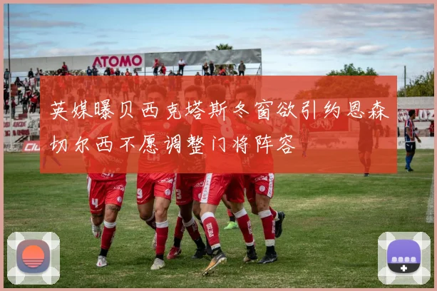 英媒曝贝西克塔斯冬窗欲引约恩森切尔西不愿调整门将阵容