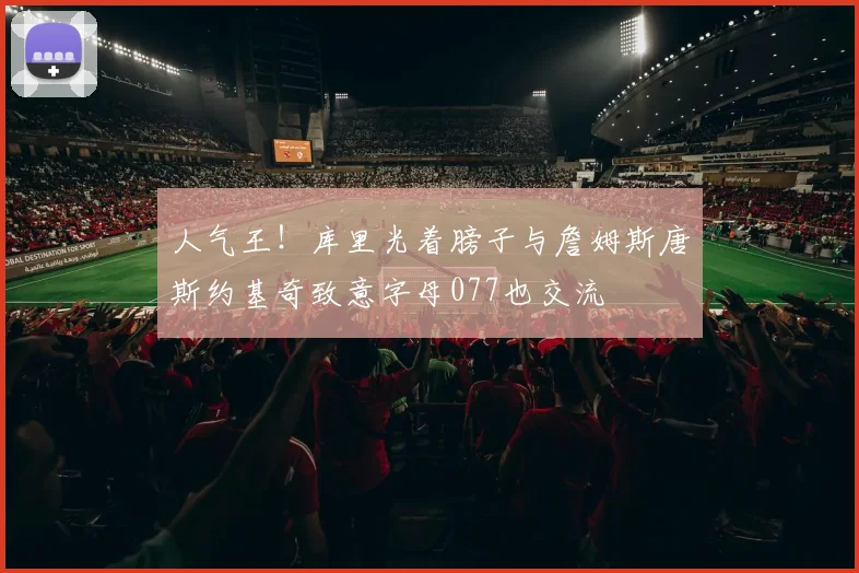 人气王！库里光着膀子与詹姆斯唐斯约基奇致意字母077也交流