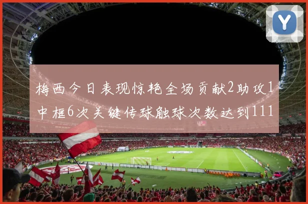 梅西今日表现惊艳全场贡献2助攻1中框6次关键传球触球次数达到111次