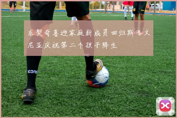 东契奇喜迎家庭新成员回归斯洛文尼亚庆祝第二个孩子降生