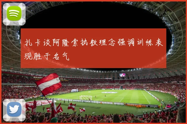 扎卡谈阿隆索执教理念强调训练表现胜于名气