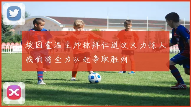 埃因霍温主帅称拜仁进攻火力惊人我们将全力以赴争取胜利
