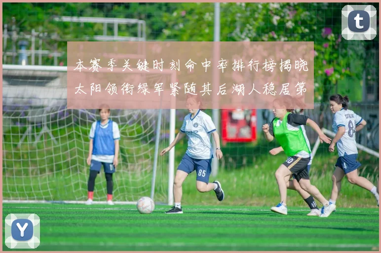 本赛季关键时刻命中率排行榜揭晓太阳领衔绿军紧随其后湖人稳居第五位