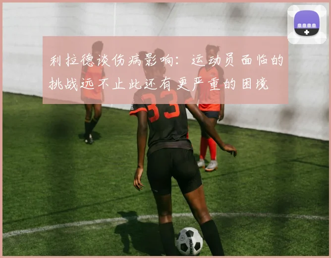 利拉德谈伤病影响：运动员面临的挑战远不止此还有更严重的困境