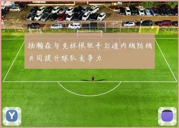 杨瀚森与克林根联手打造内线防线共同提升球队竞争力