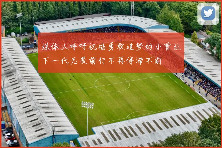 媒体人呼吁祝福勇敢追梦的小曾让下一代无畏前行不再停滞不前
