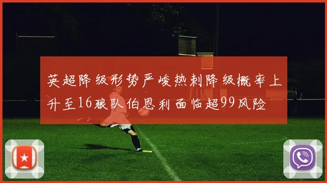 英超降级形势严峻热刺降级概率上升至16狼队伯恩利面临超99风险