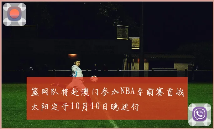 篮网队将赴澳门参加NBA季前赛首战太阳定于10月10日晚进行