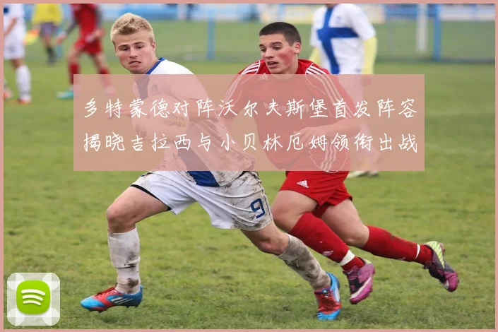 多特蒙德对阵沃尔夫斯堡首发阵容揭晓吉拉西与小贝林厄姆领衔出战