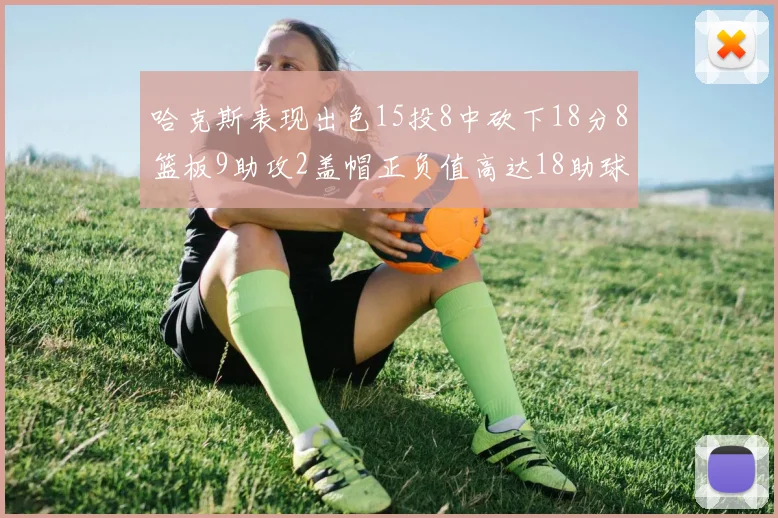 哈克斯表现出色15投8中砍下18分8篮板9助攻2盖帽正负值高达18助球队获胜