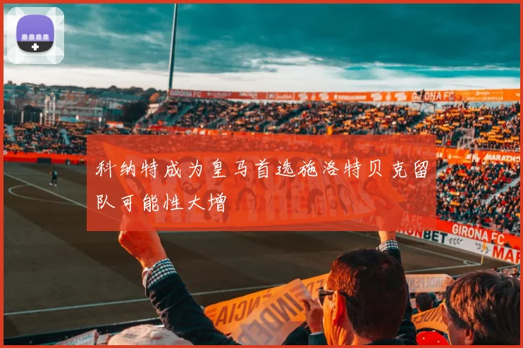科纳特成为皇马首选施洛特贝克留队可能性大增