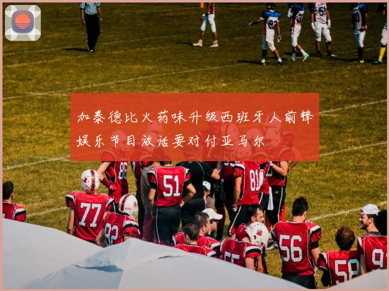 加泰德比火药味升级西班牙人前锋娱乐节目放话要对付亚马尔