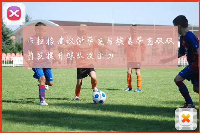 卡拉格建议伊萨克与埃基蒂克双双首发提升球队攻击力