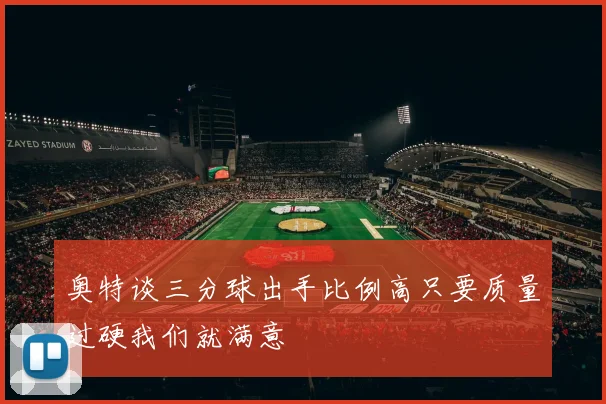 奥特谈三分球出手比例高只要质量过硬我们就满意