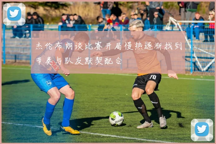 杰伦布朗谈比赛开局慢热逐渐找到节奏与队友默契配合