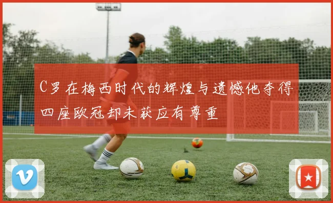 C罗在梅西时代的辉煌与遗憾他夺得四座欧冠却未获应有尊重