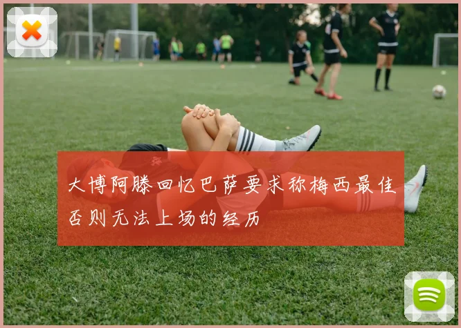 大博阿滕回忆巴萨要求称梅西最佳否则无法上场的经历