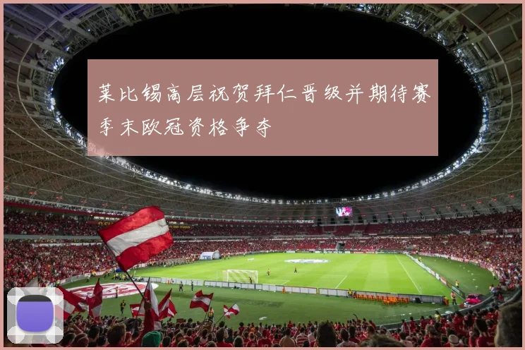 莱比锡高层祝贺拜仁晋级并期待赛季末欧冠资格争夺