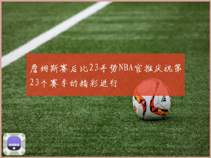 詹姆斯赛后比23手势NBA官推庆祝第23个赛季的精彩进行