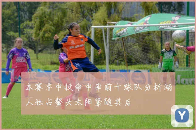 本赛季中投命中率前十球队分析湖人独占鳌头太阳紧随其后