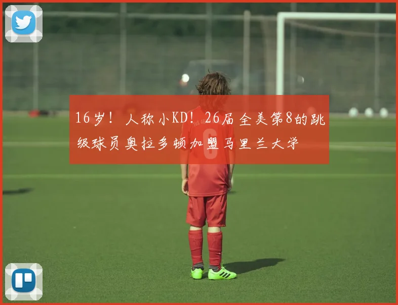 16岁！人称小KD！26届全美第8的跳级球员奥拉多顿加盟马里兰大学