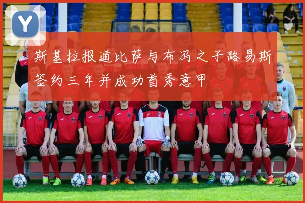 斯基拉报道比萨与布冯之子路易斯签约三年并成功首秀意甲