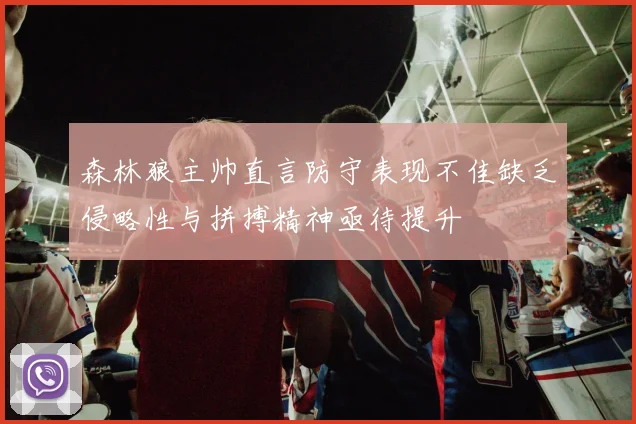 森林狼主帅直言防守表现不佳缺乏侵略性与拼搏精神亟待提升