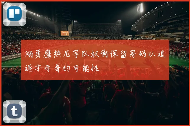 湖勇鹰热尼等队权衡保留筹码以追逐字母哥的可能性
