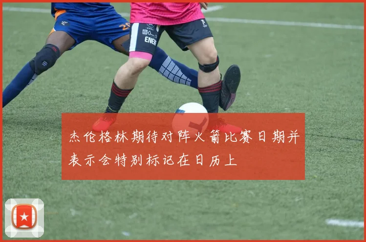 杰伦格林期待对阵火箭比赛日期并表示会特别标记在日历上