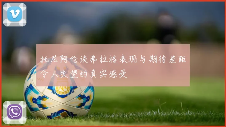 托尼阿伦谈弗拉格表现与期待差距令人失望的真实感受