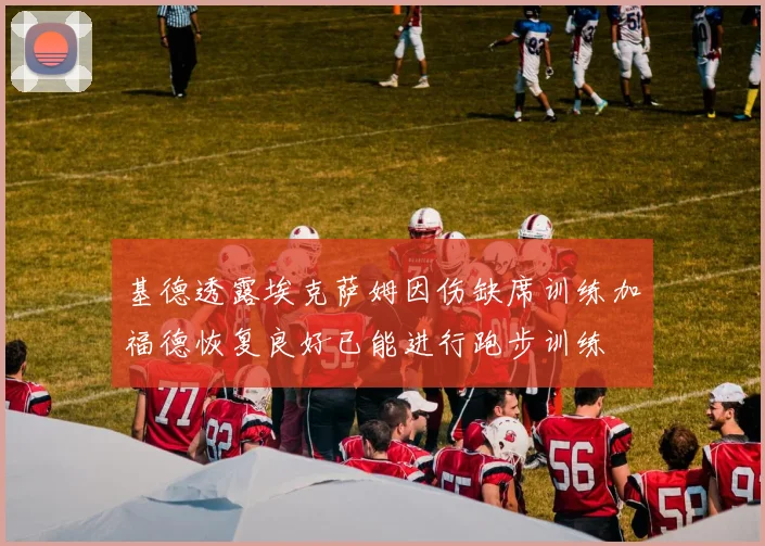 基德透露埃克萨姆因伤缺席训练加福德恢复良好已能进行跑步训练