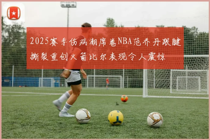 2025赛季伤病潮席卷NBA范乔丹跟腱撕裂重创火箭比尔表现令人震惊
