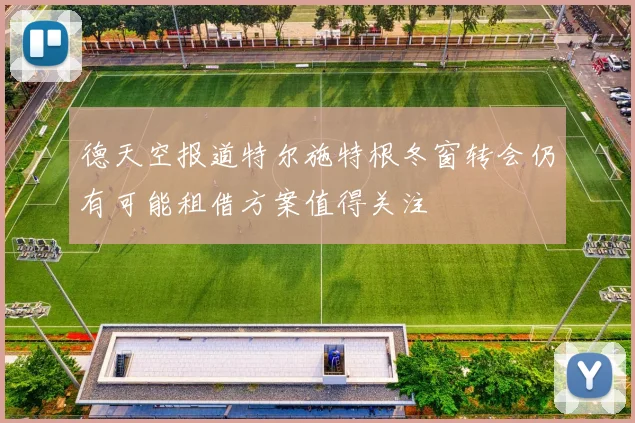 德天空报道特尔施特根冬窗转会仍有可能租借方案值得关注