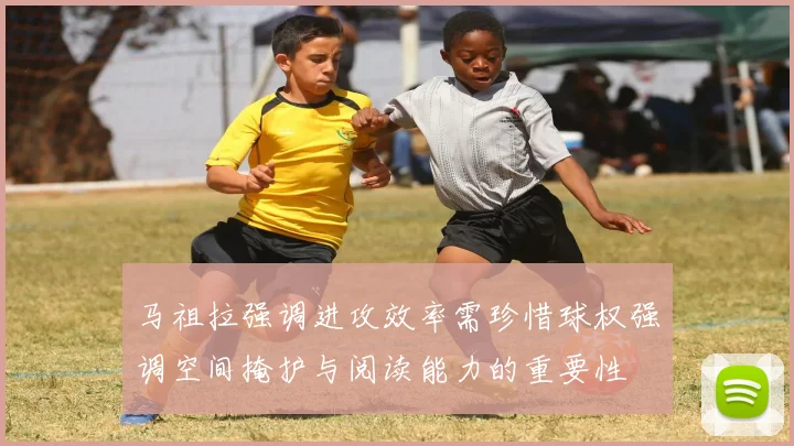 马祖拉强调进攻效率需珍惜球权强调空间掩护与阅读能力的重要性