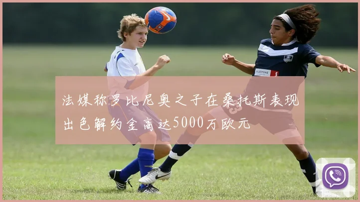 法媒称罗比尼奥之子在桑托斯表现出色解约金高达5000万欧元