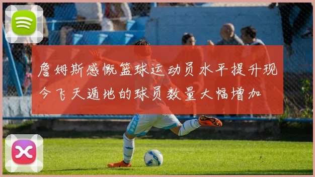 詹姆斯感慨篮球运动员水平提升现今飞天遁地的球员数量大幅增加
