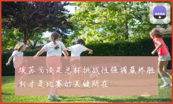 埃苏戈谈足总杯挑战性强调最终胜利才是比赛的关键所在