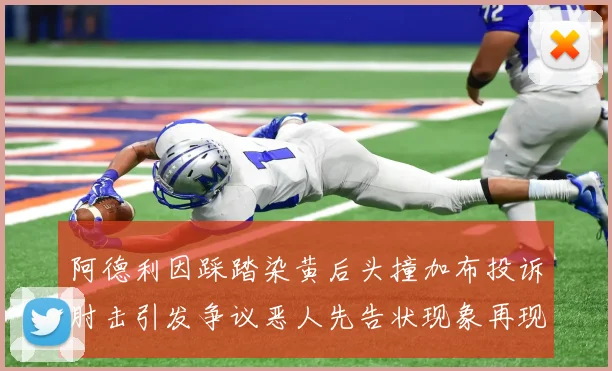 阿德利因踩踏染黄后头撞加布投诉肘击引发争议恶人先告状现象再现