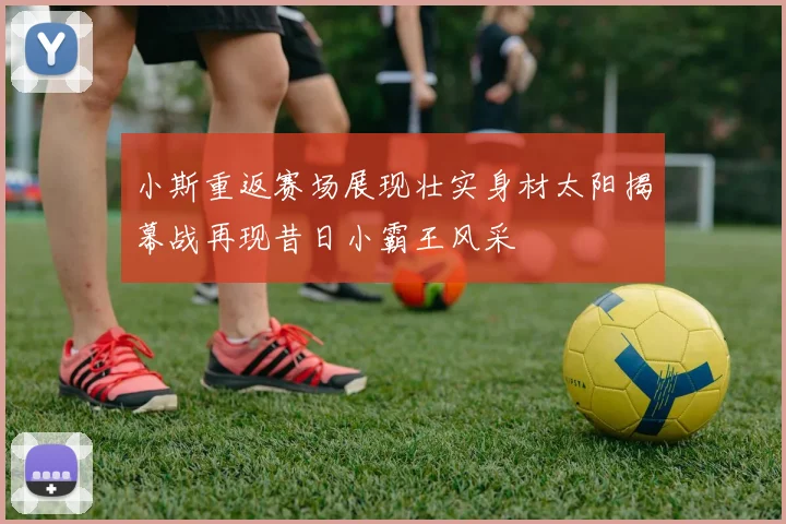 小斯重返赛场展现壮实身材太阳揭幕战再现昔日小霸王风采