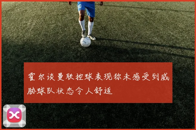 霍尔谈曼联控球表现称未感受到威胁球队状态令人舒适