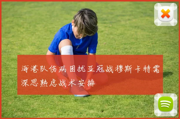 海港队伤病困扰亚冠战穆斯卡特需深思熟虑战术安排
