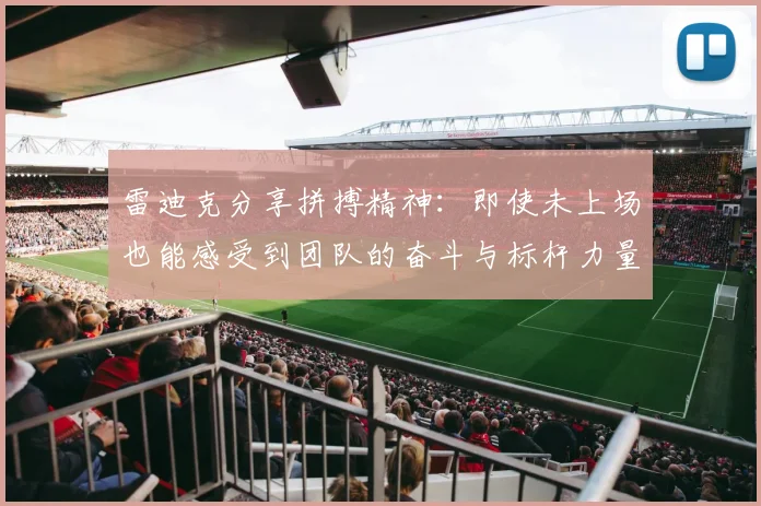 雷迪克分享拼搏精神：即使未上场也能感受到团队的奋斗与标杆力量